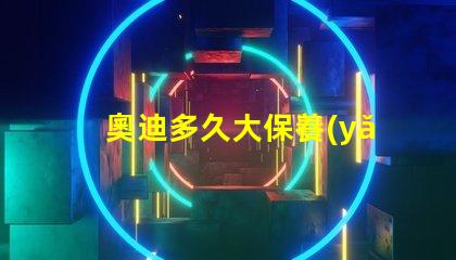 奧迪多久大保養(yǎng)一次了解奧迪大保養(yǎng)頻率與必要性