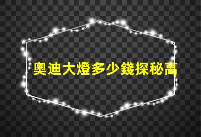 奧迪大燈多少錢探秘高性能汽車照明系統(tǒng)價格