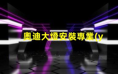 奧迪大燈安裝專業(yè)指南助你輕松上手