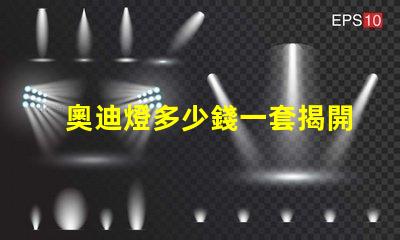 奧迪燈多少錢一套揭開奧迪燈具的真實(shí)市場價(jià)格