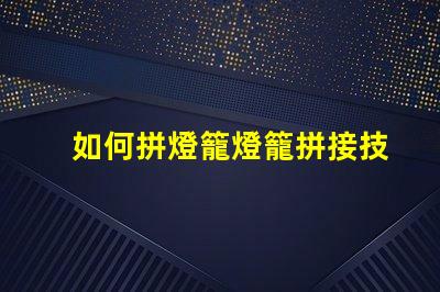 如何拼燈籠燈籠拼接技巧及注意事項(xiàng)解析