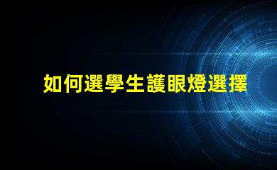 如何選學生護眼燈選擇護眼燈的關鍵要素揭秘