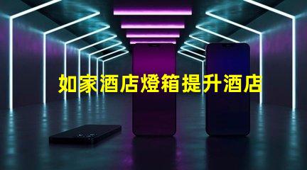 如家酒店燈箱提升酒店形象的燈箱設(shè)計(jì)技巧