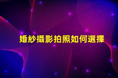 婚紗攝影拍照如何選擇完美的婚紗攝影服務(wù)
