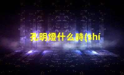 孔明燈什么時(shí)候放最佳放燈時(shí)機(jī)揭秘
