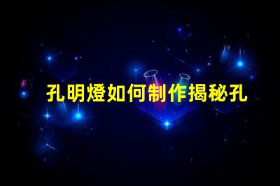 孔明燈如何制作揭秘孔明燈的制作技巧與注意事項(xiàng)