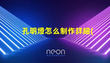 孔明燈怎么制作詳細(xì)步驟與技巧指南