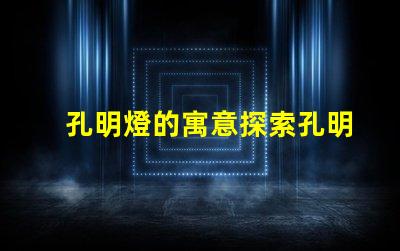 孔明燈的寓意探索孔明燈背后的文化象征與祝福