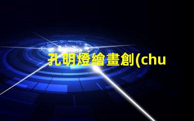 孔明燈繪畫創(chuàng)意燈籠設計與藝術表達