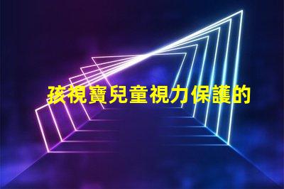 孩視寶兒童視力保護的重要性及解決方案