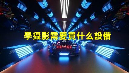 學攝影需要買什么設備攝影初學者必備設備清單