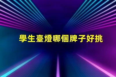 學生臺燈哪個牌子好挑選優(yōu)質(zhì)學生臺燈的實用指南