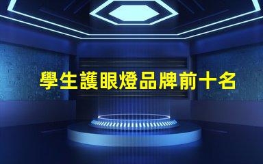 學生護眼燈品牌前十名護眼燈品牌排名與特點揭秘