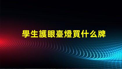學生護眼臺燈買什么牌子好護眼燈具品牌選擇指南