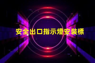 安全出口指示燈安裝標準滿足最新消防安全法規(guī)的關(guān)鍵要求