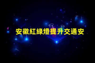 安徽紅綠燈提升交通安全的智能信號系統(tǒng)