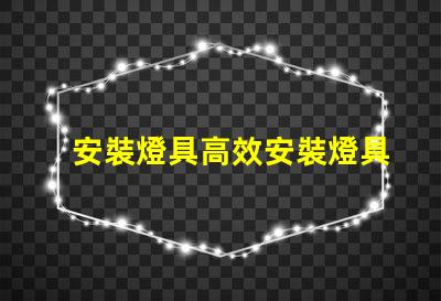 安裝燈具高效安裝燈具的步驟與技巧