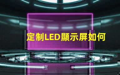 定制LED顯示屏如何選擇最適合您的定制方案