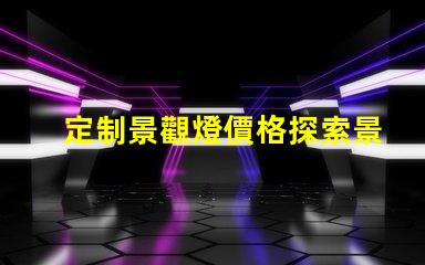 定制景觀燈價格探索景觀照明的投資回報率