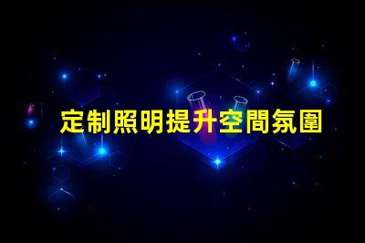 定制照明提升空間氛圍的完美解決方案