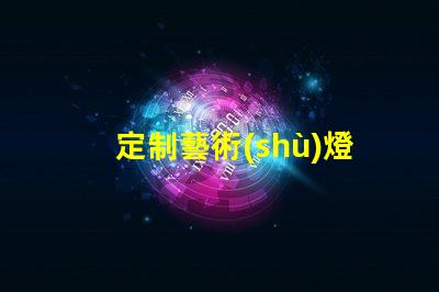 定制藝術(shù)燈獨(dú)特設(shè)計提升空間品位的秘密