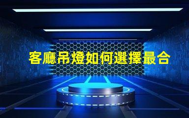 客廳吊燈如何選擇最合適的款式家居照明設(shè)計與搭配技巧