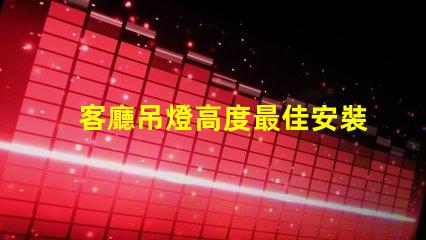 客廳吊燈高度最佳安裝高度與空間感的完美平衡