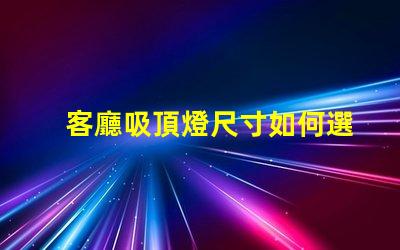 客廳吸頂燈尺寸如何選擇合適的吸頂燈尺寸