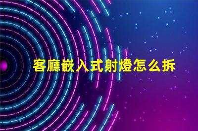 客廳嵌入式射燈怎么拆簡單易懂的拆卸指南