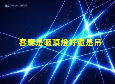客廳是吸頂燈好還是吊燈好選擇合適燈具的關(guān)鍵因素解析