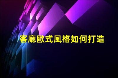 客廳歐式風格如何打造優(yōu)雅的歐式家居氛圍