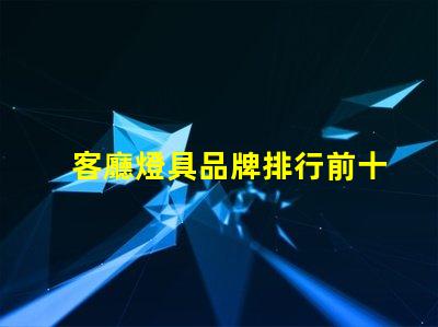 客廳燈具品牌排行前十名揭示市場(chǎng)上最受歡迎的選擇