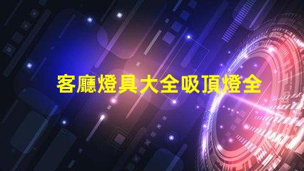 客廳燈具大全吸頂燈全面解讀吸頂燈的選擇與搭配技巧