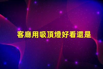 客廳用吸頂燈好看還是吊燈好看吸頂燈與吊燈的優(yōu)缺點對比