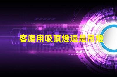 客廳用吸頂燈還是吊燈好吸頂燈與吊燈的優(yōu)缺點分析