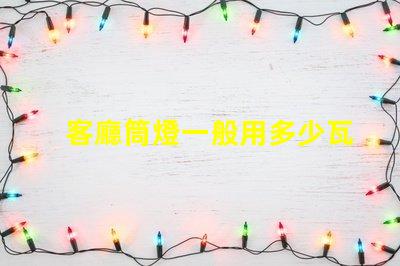 客廳筒燈一般用多少瓦了解客廳照明功率選擇的關(guān)鍵因素
