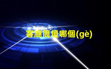 客廳筒燈哪個(gè)牌子好客廳照明品牌選擇指南