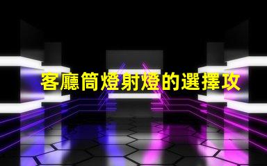 客廳筒燈射燈的選擇攻略如何挑選最適合的照明燈具