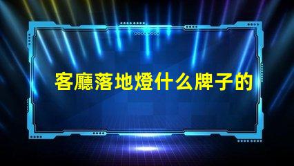 客廳落地燈什么牌子的好選購優(yōu)質落地燈的實用指南