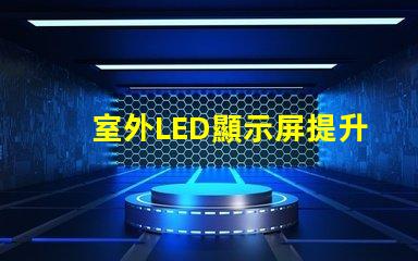 室外LED顯示屏提升戶外廣告效果的最佳解決方案