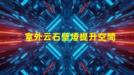 室外云石壁燈提升空間美感的照明選擇,值得投資嗎