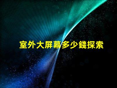 室外大屏幕多少錢探索室外大屏幕投資回報(bào)分析