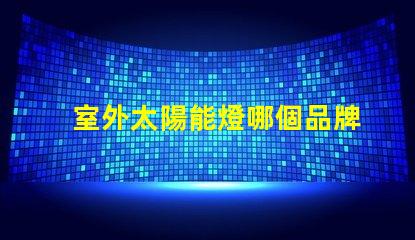 室外太陽能燈哪個品牌好市場上最受歡迎的太陽能燈品牌推薦