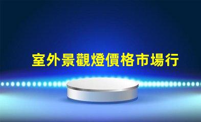 室外景觀燈價格市場行情與性價比分析,你準(zhǔn)備好了嗎