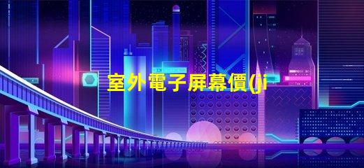 室外電子屏幕價(jià)格如何選擇性價(jià)比最高的屏幕