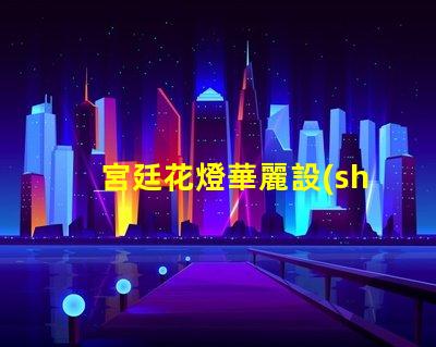 宮廷花燈華麗設(shè)計(jì)與LED技術(shù)的完美結(jié)合