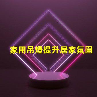 家用吊燈提升居家氛圍的完美選擇嗎