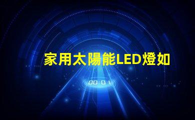 家用太陽能LED燈如何選擇高效節(jié)能的家用太陽能LED燈
