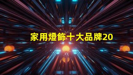家用燈飾十大品牌2023年最受歡迎品牌盤點(diǎn)