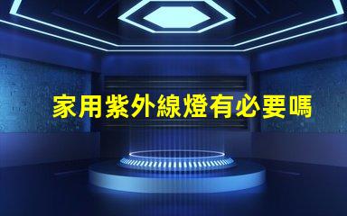 家用紫外線燈有必要嗎了解紫外線燈的實際作用及安全性